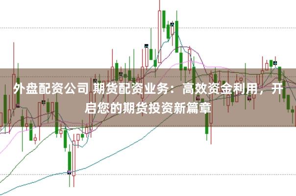 外盘配资公司 期货配资业务：高效资金利用，开启您的期货投资新篇章