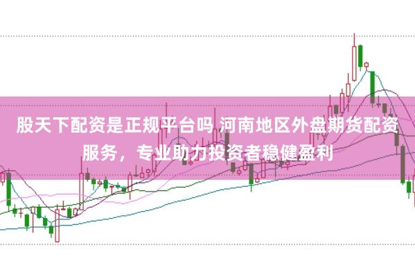 股天下配资是正规平台吗 河南地区外盘期货配资服务，专业助力投资者稳健盈利