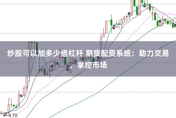 炒股可以加多少倍杠杆 期货配资系统：助力交易，掌控市场