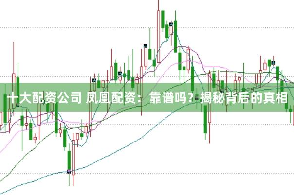 十大配资公司 凤凰配资：靠谱吗？揭秘背后的真相