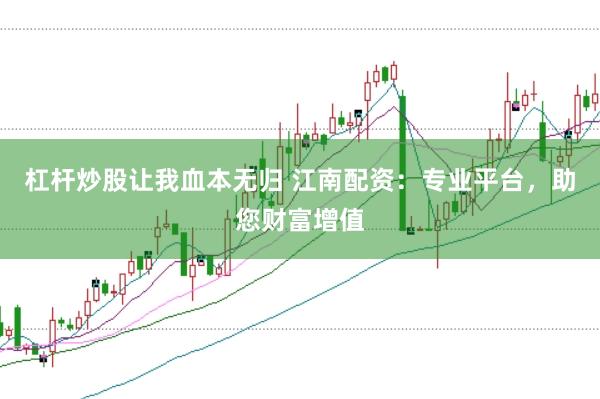 杠杆炒股让我血本无归 江南配资：专业平台，助您财富增值