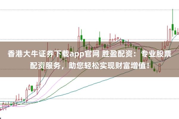 香港大牛证券下载app官网 胜盈配资：专业股票配资服务，助您轻松实现财富增值！