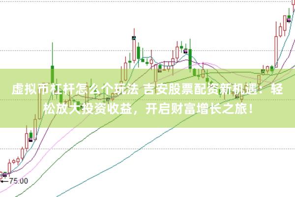 虚拟币杠杆怎么个玩法 吉安股票配资新机遇：轻松放大投资收益，开启财富增长之旅！