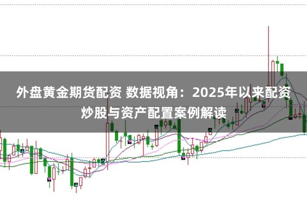 外盘黄金期货配资 数据视角：2025年以来配资炒股与资产配置案例解读