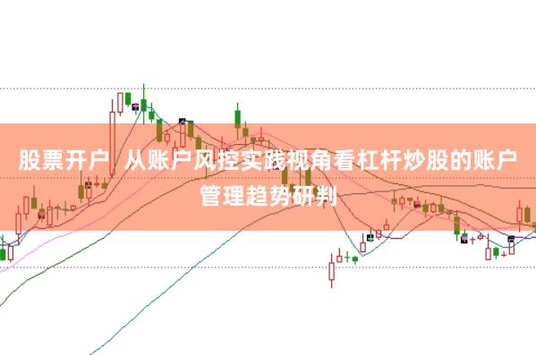 股票开户  从账户风控实践视角看杠杆炒股的账户管理趋势研判