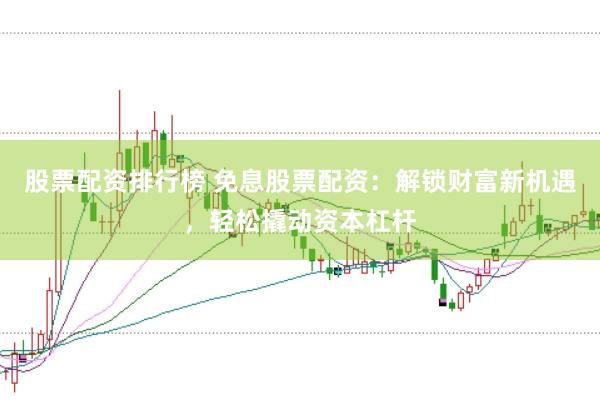 股票配资排行榜 免息股票配资：解锁财富新机遇，轻松撬动资本杠杆
