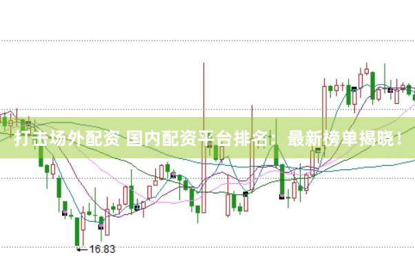 打击场外配资 国内配资平台排名：最新榜单揭晓！