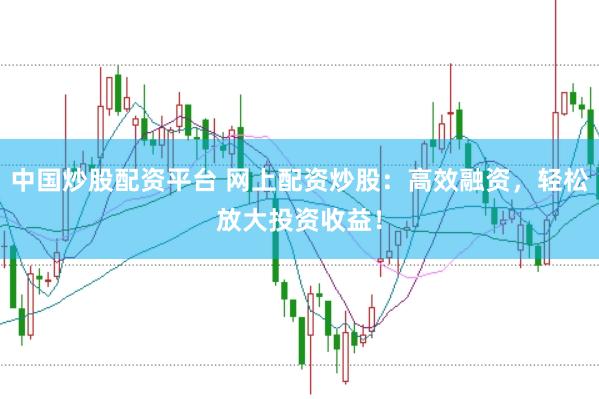 中国炒股配资平台 网上配资炒股：高效融资，轻松放大投资收益！