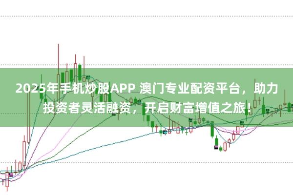 2025年手机炒股APP 澳门专业配资平台，助力投资者灵活融资，开启财富增值之旅！