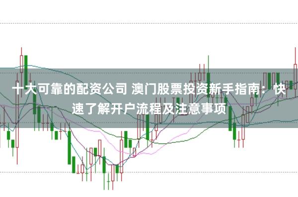 十大可靠的配资公司 澳门股票投资新手指南：快速了解开户流程及注意事项