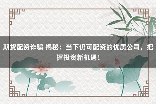 期货配资诈骗 揭秘：当下仍可配资的优质公司，把握投资新机遇！