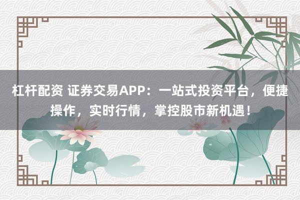杠杆配资 证券交易APP：一站式投资平台，便捷操作，实时行情，掌控股市新机遇！