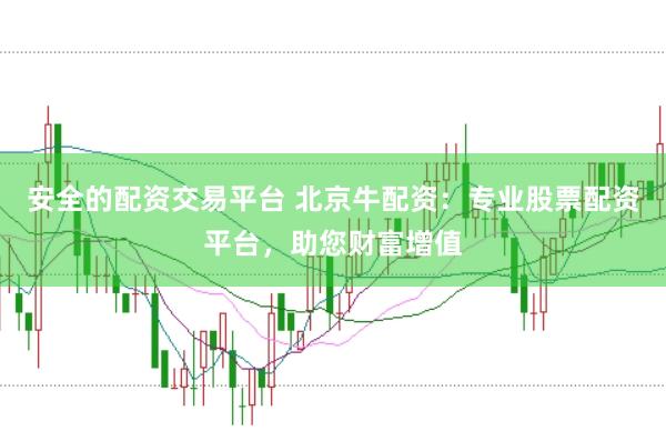 安全的配资交易平台 北京牛配资：专业股票配资平台，助您财富增值