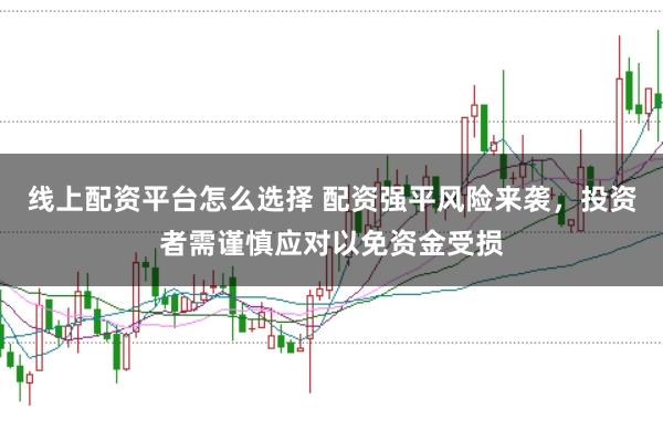 线上配资平台怎么选择 配资强平风险来袭，投资者需谨慎应对以免资金受损