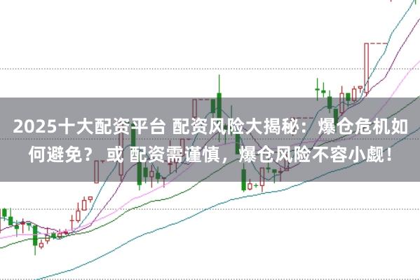 2025十大配资平台 配资风险大揭秘：爆仓危机如何避免？ 或 配资需谨慎，爆仓风险不容小觑！