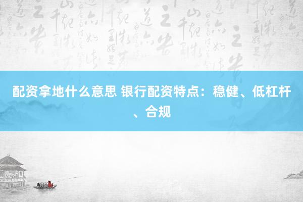 配资拿地什么意思 银行配资特点：稳健、低杠杆、合规