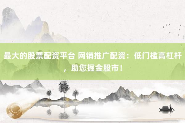 最大的股票配资平台 网销推广配资：低门槛高杠杆，助您掘金股市！