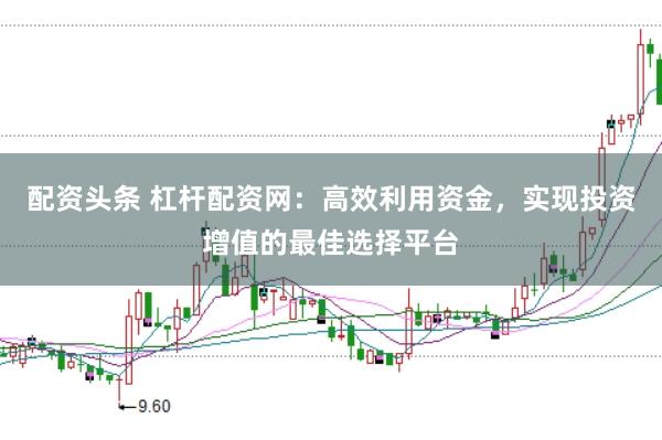 配资头条 杠杆配资网：高效利用资金，实现投资增值的最佳选择平台
