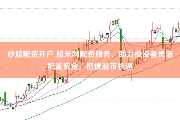 炒股配资开户 股米网配资服务，助力投资者灵活配置资金，把握股市机遇