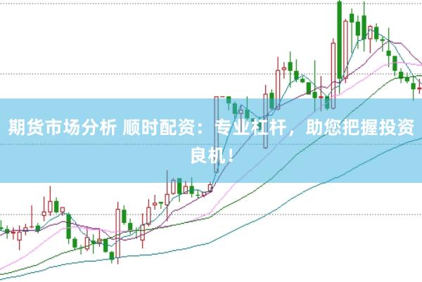 期货市场分析 顺时配资：专业杠杆，助您把握投资良机！