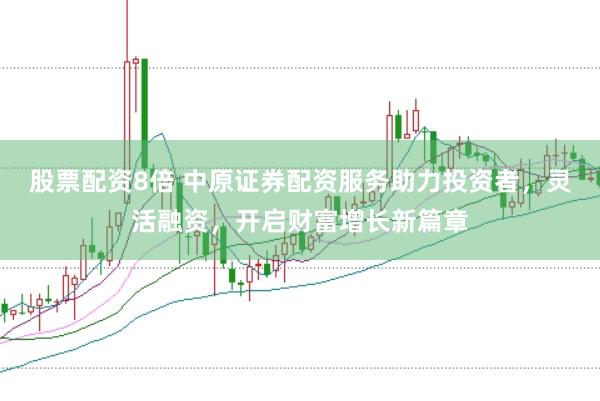股票配资8倍 中原证券配资服务助力投资者，灵活融资，开启财富增长新篇章