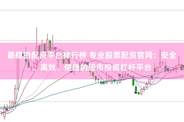 最稳的配资平台排行榜 专业股票配资官网：安全、高效、便捷的股市投资杠杆平台