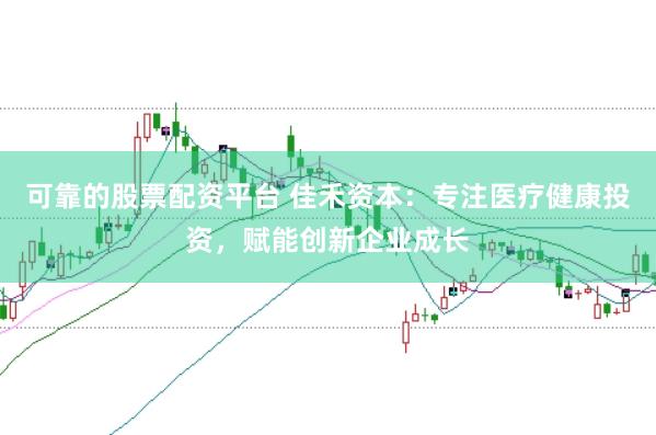 可靠的股票配资平台 佳禾资本：专注医疗健康投资，赋能创新企业成长