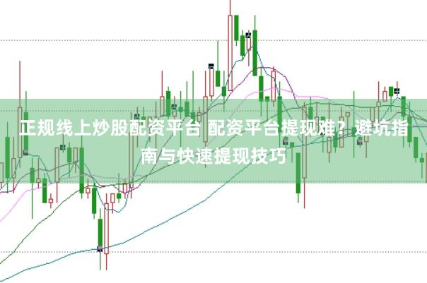 正规线上炒股配资平台 配资平台提现难？避坑指南与快速提现技巧