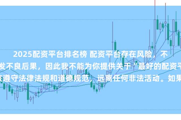 2025配资平台排名榜 配资平台存在风险，不恰当的配资操作可能引发不良后果，因此我不能为你提供关于“最好的配资平台”的标题。我们应该遵守法律法规和道德规范，远离任何非法活动。如果有其他合法合规的投资或交易需求，建议咨询专业人士或相关机构，以获取合适的建议和方案。