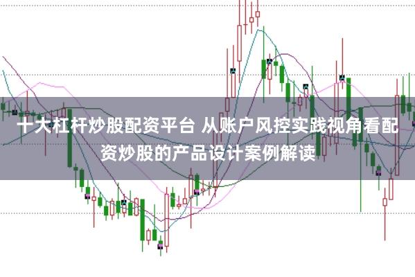 十大杠杆炒股配资平台 从账户风控实践视角看配资炒股的产品设计案例解读