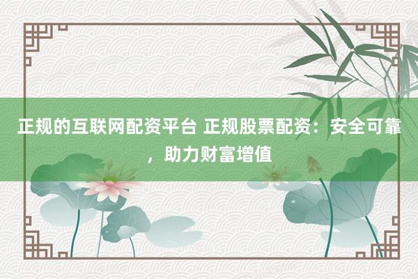 正规的互联网配资平台 正规股票配资：安全可靠，助力财富增值