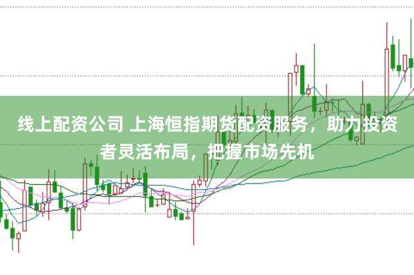 线上配资公司 上海恒指期货配资服务，助力投资者灵活布局，把握市场先机
