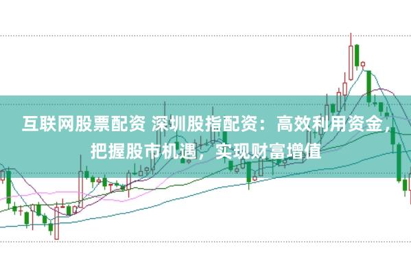 互联网股票配资 深圳股指配资：高效利用资金，把握股市机遇，实现财富增值