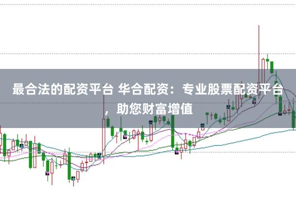 最合法的配资平台 华合配资：专业股票配资平台，助您财富增值