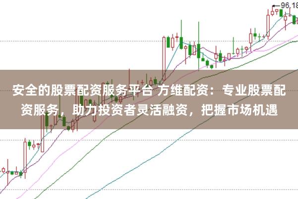 安全的股票配资服务平台 方维配资：专业股票配资服务，助力投资者灵活融资，把握市场机遇