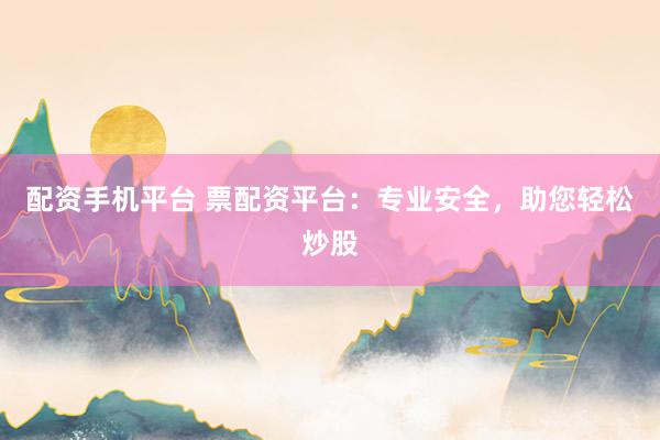 配资手机平台 票配资平台：专业安全，助您轻松炒股