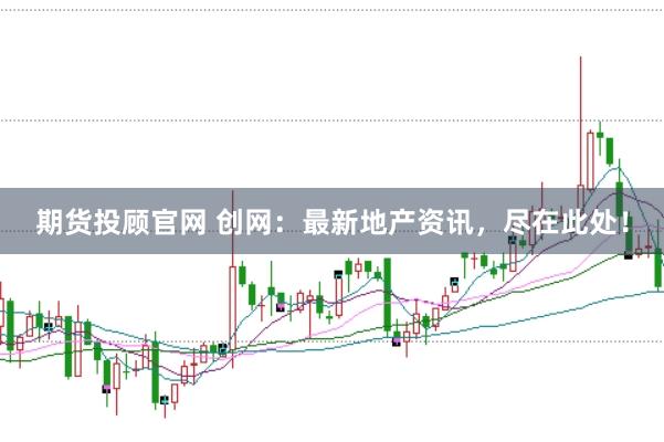 期货投顾官网 创网：最新地产资讯，尽在此处！