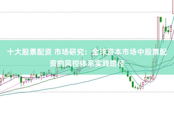 十大股票配资 市场研究：全球资本市场中股票配资的风控体系实践路径