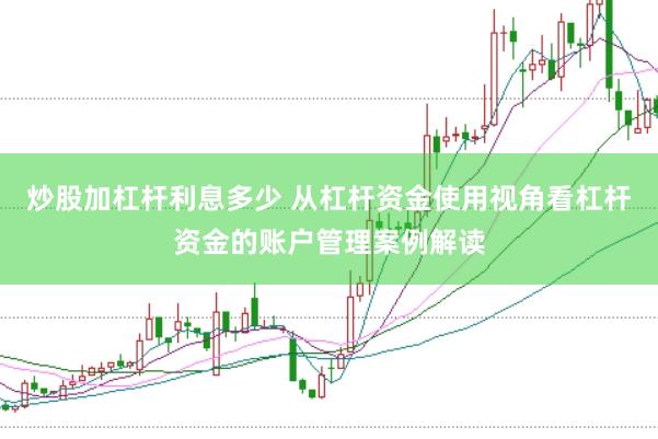 炒股加杠杆利息多少 从杠杆资金使用视角看杠杆资金的账户管理案例解读