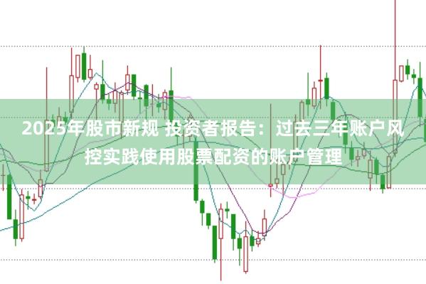 2025年股市新规 投资者报告：过去三年账户风控实践使用股票配资的账户管理