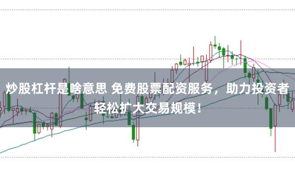 炒股杠杆是啥意思 免费股票配资服务，助力投资者轻松扩大交易规模！