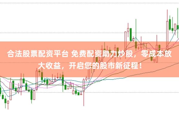 合法股票配资平台 免费配资助力炒股，零成本放大收益，开启您的股市新征程！