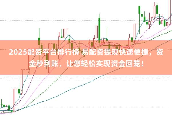 2025配资平台排行榜 易配资提现快速便捷，资金秒到账，让您轻松实现资金回笼！