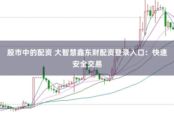 股市中的配资 大智慧鑫东财配资登录入口：快速安全交易