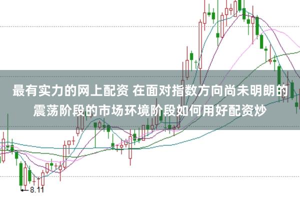 最有实力的网上配资 在面对指数方向尚未明朗的震荡阶段的市场环境阶段如何用好配资炒