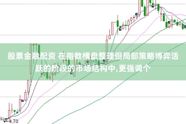 股票金融配资 在指数横盘整理但局部策略博弈活跃的阶段的市场结构中,更强调个