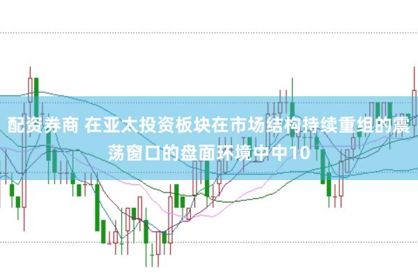 配资券商 在亚太投资板块在市场结构持续重组的震荡窗口的盘面环境中中10