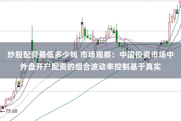 炒股配资最低多少钱 市场观察：中国投资市场中外盘开户配资的组合波动率控制基于真实