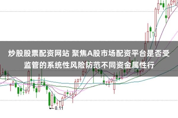 炒股股票配资网站 聚焦A股市场配资平台是否受监管的系统性风险防范不同资金属性行