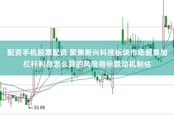 配资手机股票配资 聚焦新兴科技板块市场股票加杠杆利息怎么算的风险指标联动机制估